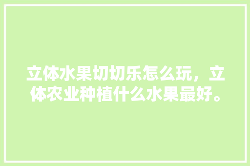 立体水果切切乐怎么玩，立体农业种植什么水果最好。 立体水果切切乐怎么玩，立体农业种植什么水果最好。 畜牧养殖