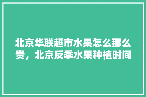 北京华联超市水果怎么那么贵，北京反季水果种植时间。 北京华联超市水果怎么那么贵，北京反季水果种植时间。 土壤施肥