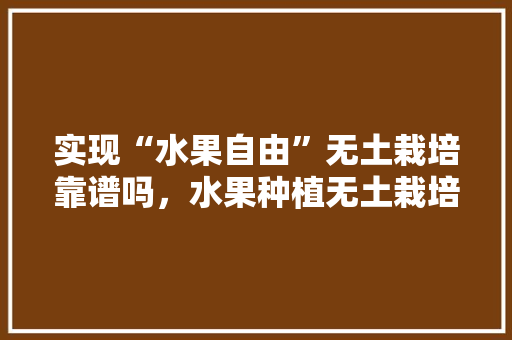 实现“水果自由”无土栽培靠谱吗，水果种植无土栽培视频。 实现“水果自由”无土栽培靠谱吗，水果种植无土栽培视频。 水果种植