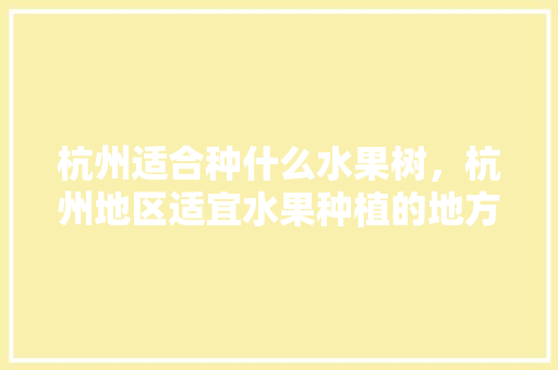 杭州适合种什么水果树，杭州地区适宜水果种植的地方。 杭州适合种什么水果树，杭州地区适宜水果种植的地方。 畜牧养殖