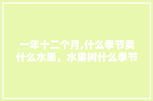 一年十二个月,什么季节卖什么水果，水果树什么季节种植最好。 一年十二个月,什么季节卖什么水果，水果树什么季节种植最好。 水果种植