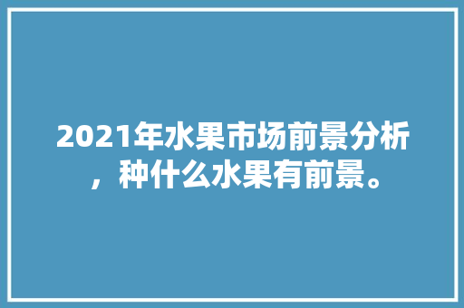 2021年水果市场前景分析，种什么水果有前景。 2021年水果市场前景分析，种什么水果有前景。 畜牧养殖