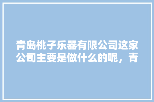 青岛桃子乐器有限公司这家公司主要是做什么的呢，青岛水果桃子种植基地在哪里。 青岛桃子乐器有限公司这家公司主要是做什么的呢，青岛水果桃子种植基地在哪里。 土壤施肥