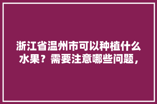 浙江省温州市可以种植什么水果？需要注意哪些问题，本市的水果种植问题有哪些。 浙江省温州市可以种植什么水果？需要注意哪些问题，本市的水果种植问题有哪些。 土壤施肥