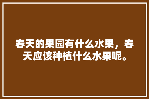 春天的果园有什么水果，春天应该种植什么水果呢。 春天的果园有什么水果，春天应该种植什么水果呢。 家禽养殖