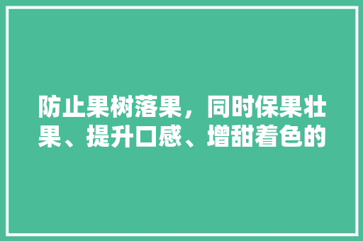 防止果树落果，同时保果壮果、提升口感、增甜着色的方法有哪些，水果种植技术增甜方法。 防止果树落果，同时保果壮果、提升口感、增甜着色的方法有哪些，水果种植技术增甜方法。 畜牧养殖