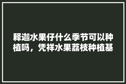 释迦水果仔什么季节可以种植吗，凭祥水果荔枝种植基地在哪里。 释迦水果仔什么季节可以种植吗，凭祥水果荔枝种植基地在哪里。 蔬菜种植