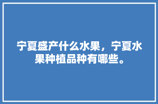 宁夏盛产什么水果，宁夏水果种植品种有哪些。 宁夏盛产什么水果，宁夏水果种植品种有哪些。 畜牧养殖