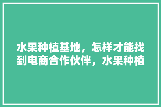 水果种植基地，怎样才能找到电商合作伙伴，水果种植基地销售平台有哪些。 水果种植基地，怎样才能找到电商合作伙伴，水果种植基地销售平台有哪些。 蔬菜种植