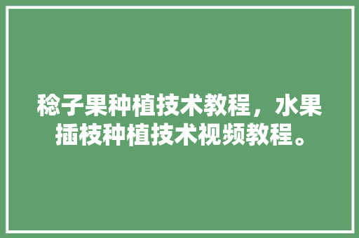 稔子果种植技术教程，水果插枝种植技术视频教程。 稔子果种植技术教程，水果插枝种植技术视频教程。 土壤施肥