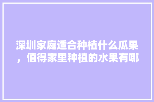 深圳家庭适合种植什么瓜果，值得家里种植的水果有哪些。 深圳家庭适合种植什么瓜果，值得家里种植的水果有哪些。 家禽养殖