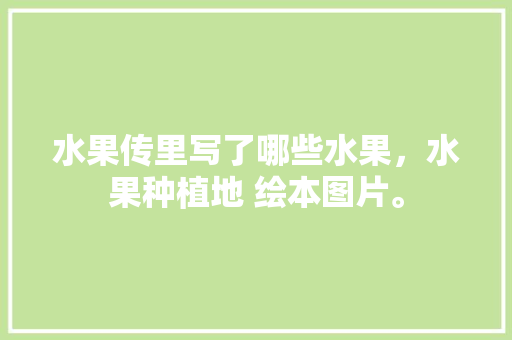 水果传里写了哪些水果，水果种植地 绘本图片。 水果传里写了哪些水果，水果种植地 绘本图片。 家禽养殖