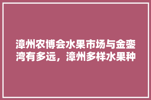 漳州农博会水果市场与金銮湾有多远，漳州多样水果种植基地在哪里。 漳州农博会水果市场与金銮湾有多远，漳州多样水果种植基地在哪里。 家禽养殖