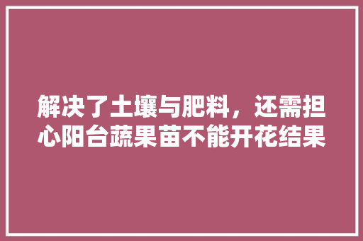 解决了土壤与肥料，还需担心阳台蔬果苗不能开花结果吗，种植阳台花园水果图片大全。 解决了土壤与肥料，还需担心阳台蔬果苗不能开花结果吗，种植阳台花园水果图片大全。 家禽养殖