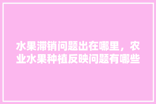 水果滞销问题出在哪里，农业水果种植反映问题有哪些。 水果滞销问题出在哪里，农业水果种植反映问题有哪些。 畜牧养殖