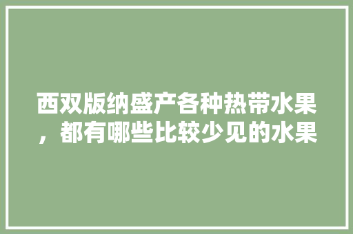 西双版纳盛产各种热带水果，都有哪些比较少见的水果，芒市水果榴莲种植基地在哪里。 西双版纳盛产各种热带水果，都有哪些比较少见的水果，芒市水果榴莲种植基地在哪里。 畜牧养殖