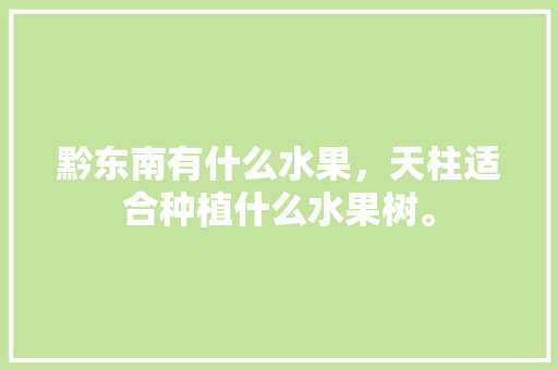 黔东南有什么水果，天柱适合种植什么水果树。 黔东南有什么水果，天柱适合种植什么水果树。 蔬菜种植