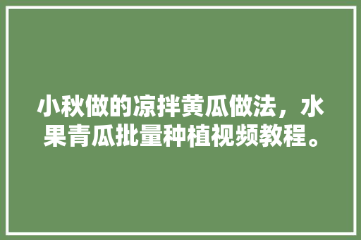 小秋做的凉拌黄瓜做法，水果青瓜批量种植视频教程。 小秋做的凉拌黄瓜做法，水果青瓜批量种植视频教程。 蔬菜种植