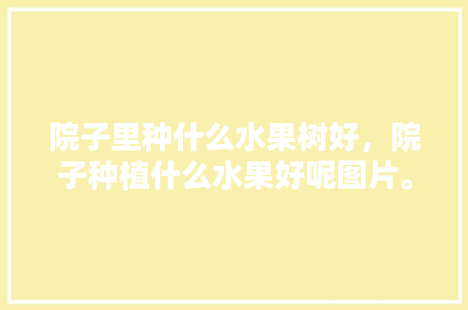 院子里种什么水果树好，院子种植什么水果好呢图片。 院子里种什么水果树好，院子种植什么水果好呢图片。 家禽养殖