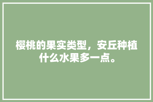 樱桃的果实类型，安丘种植什么水果多一点。 樱桃的果实类型，安丘种植什么水果多一点。 水果种植