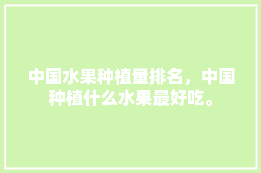 中国水果种植量排名，中国种植什么水果最好吃。 中国水果种植量排名，中国种植什么水果最好吃。 畜牧养殖