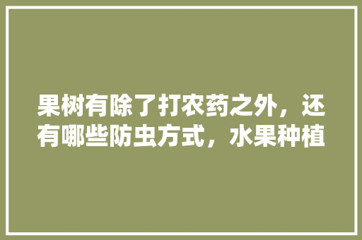 果树有除了打农药之外，还有哪些防虫方式，水果种植杀虫设备有哪些。 果树有除了打农药之外，还有哪些防虫方式，水果种植杀虫设备有哪些。 畜牧养殖