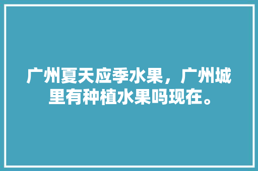 广州夏天应季水果，广州城里有种植水果吗现在。 广州夏天应季水果，广州城里有种植水果吗现在。 蔬菜种植