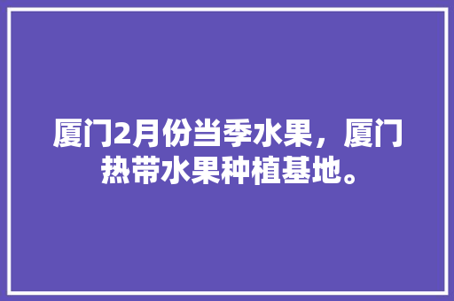 厦门2月份当季水果，厦门热带水果种植基地。 厦门2月份当季水果，厦门热带水果种植基地。 水果种植