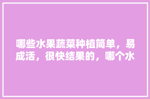 哪些水果蔬菜种植简单，易成活，很快结果的，哪个水果种子好种植呢。 哪些水果蔬菜种植简单，易成活，很快结果的，哪个水果种子好种植呢。 水果种植