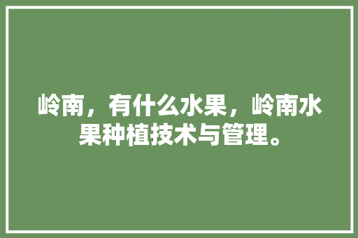 岭南，有什么水果，岭南水果种植技术与管理。 岭南，有什么水果，岭南水果种植技术与管理。 家禽养殖