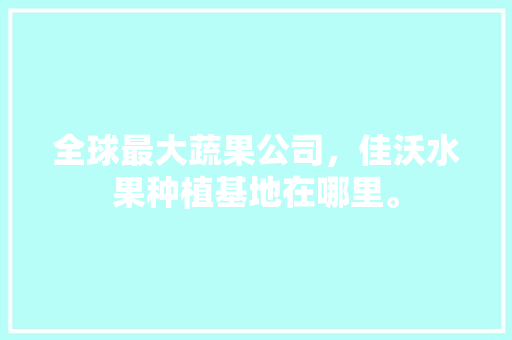 全球最大蔬果公司，佳沃水果种植基地在哪里。 全球最大蔬果公司，佳沃水果种植基地在哪里。 水果种植