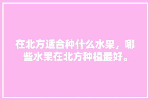 在北方适合种什么水果，哪些水果在北方种植最好。 在北方适合种什么水果，哪些水果在北方种植最好。 蔬菜种植