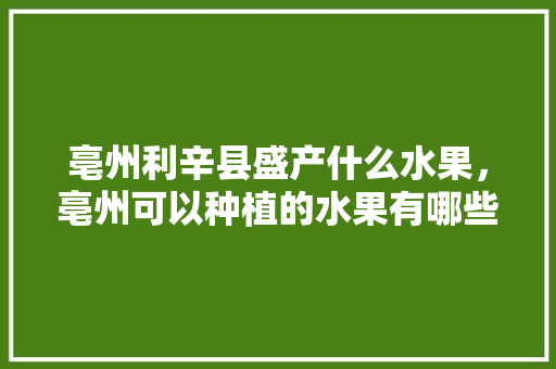 亳州利辛县盛产什么水果，亳州可以种植的水果有哪些。 亳州利辛县盛产什么水果，亳州可以种植的水果有哪些。 蔬菜种植