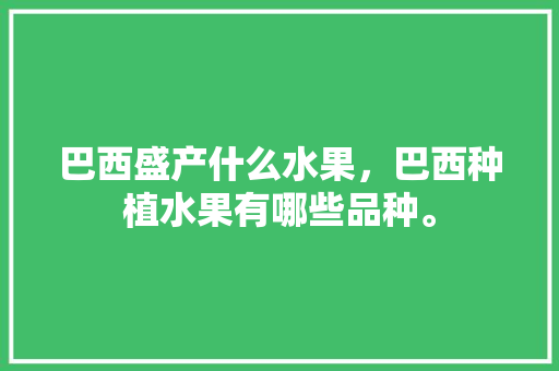 巴西盛产什么水果，巴西种植水果有哪些品种。 巴西盛产什么水果，巴西种植水果有哪些品种。 蔬菜种植