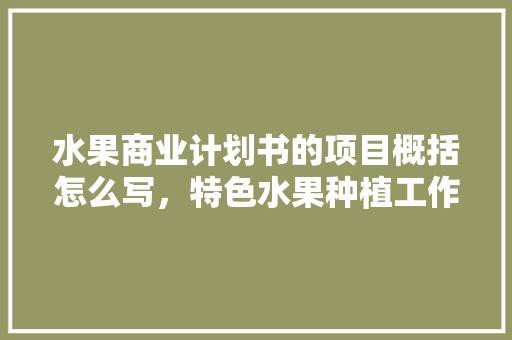 水果商业计划书的项目概括怎么写，特色水果种植工作计划怎么写。 水果商业计划书的项目概括怎么写，特色水果种植工作计划怎么写。 土壤施肥