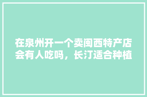 在泉州开一个卖闽西特产店会有人吃吗，长汀适合种植的水果有哪些。 在泉州开一个卖闽西特产店会有人吃吗，长汀适合种植的水果有哪些。 家禽养殖