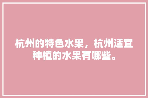 杭州的特色水果，杭州适宜种植的水果有哪些。 杭州的特色水果，杭州适宜种植的水果有哪些。 土壤施肥