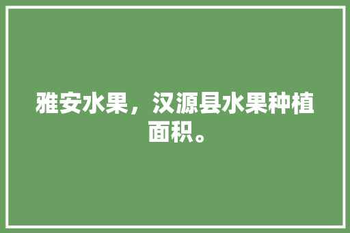 雅安水果，汉源县水果种植面积。 雅安水果，汉源县水果种植面积。 畜牧养殖