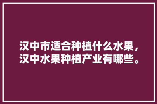 汉中市适合种植什么水果，汉中水果种植产业有哪些。 汉中市适合种植什么水果，汉中水果种植产业有哪些。 土壤施肥