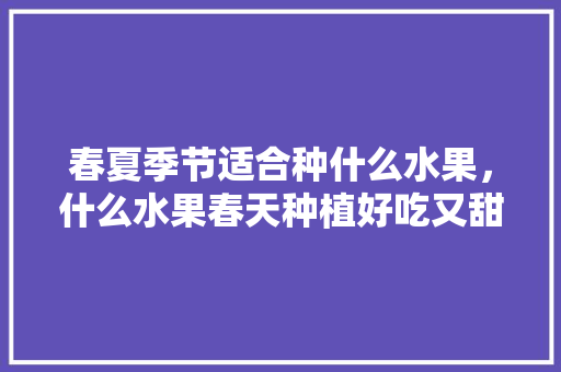 春夏季节适合种什么水果，什么水果春天种植好吃又甜。 春夏季节适合种什么水果，什么水果春天种植好吃又甜。 蔬菜种植