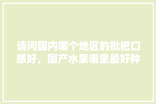 请问国内哪个地区的枇杷口感好，国产水果哪里最好种植的。 请问国内哪个地区的枇杷口感好，国产水果哪里最好种植的。 水果种植