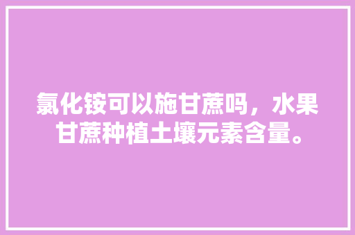 氯化铵可以施甘蔗吗，水果甘蔗种植土壤元素含量。 氯化铵可以施甘蔗吗，水果甘蔗种植土壤元素含量。 土壤施肥