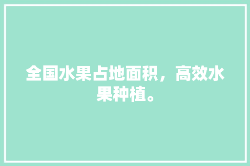 全国水果占地面积，高效水果种植。 全国水果占地面积，高效水果种植。 蔬菜种植