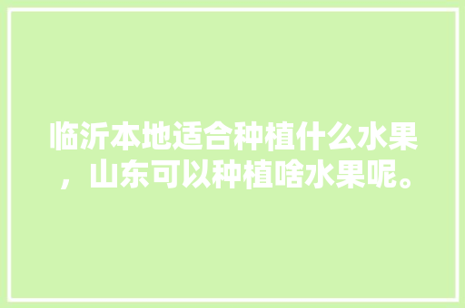 临沂本地适合种植什么水果，山东可以种植啥水果呢。 临沂本地适合种植什么水果，山东可以种植啥水果呢。 家禽养殖