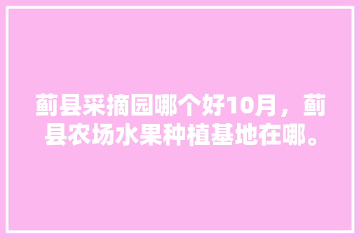 蓟县采摘园哪个好10月，蓟县农场水果种植基地在哪。 蓟县采摘园哪个好10月，蓟县农场水果种植基地在哪。 蔬菜种植