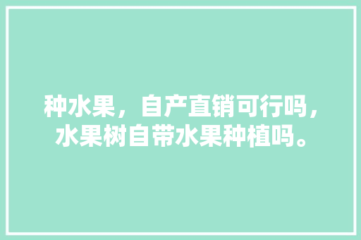 种水果，自产直销可行吗，水果树自带水果种植吗。 种水果，自产直销可行吗，水果树自带水果种植吗。 水果种植