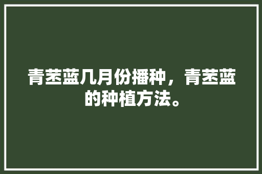 青苤蓝几月份播种，青苤蓝的种植方法。 青苤蓝几月份播种，青苤蓝的种植方法。 家禽养殖