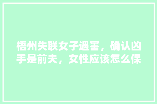 梧州失联女子遇害，确认凶手是前夫，女性应该怎么保护自己，禾田种植水果有哪些品种。 梧州失联女子遇害，确认凶手是前夫，女性应该怎么保护自己，禾田种植水果有哪些品种。 土壤施肥