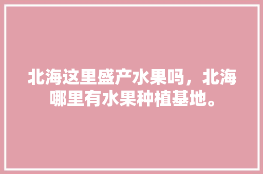 北海这里盛产水果吗，北海哪里有水果种植基地。 北海这里盛产水果吗，北海哪里有水果种植基地。 土壤施肥