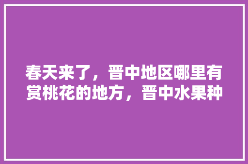 春天来了，晋中地区哪里有赏桃花的地方，晋中水果种植基地。 春天来了，晋中地区哪里有赏桃花的地方，晋中水果种植基地。 水果种植